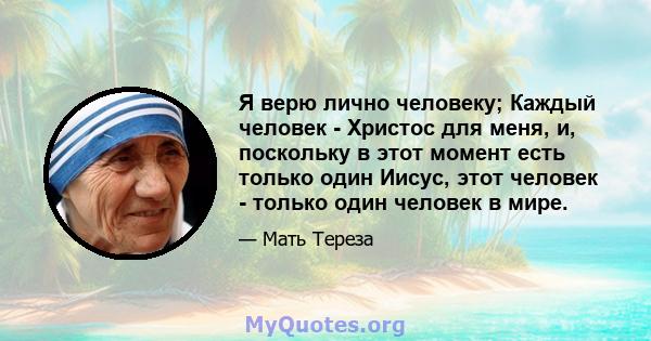 Я верю лично человеку; Каждый человек - Христос для меня, и, поскольку в этот момент есть только один Иисус, этот человек - только один человек в мире.