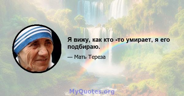 Я вижу, как кто -то умирает, я его подбираю.