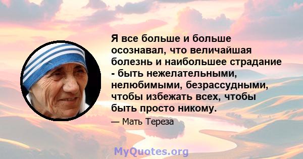 Я все больше и больше осознавал, что величайшая болезнь и наибольшее страдание - быть нежелательными, нелюбимыми, безрассудными, чтобы избежать всех, чтобы быть просто никому.