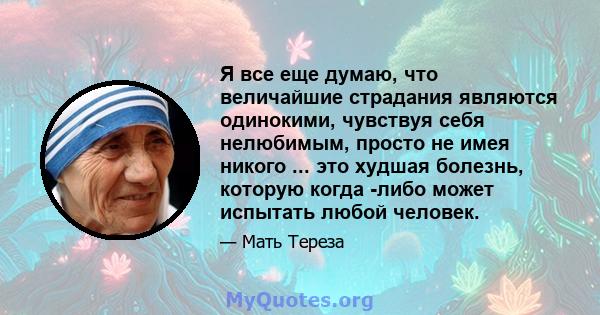 Я все еще думаю, что величайшие страдания являются одинокими, чувствуя себя нелюбимым, просто не имея никого ... это худшая болезнь, которую когда -либо может испытать любой человек.