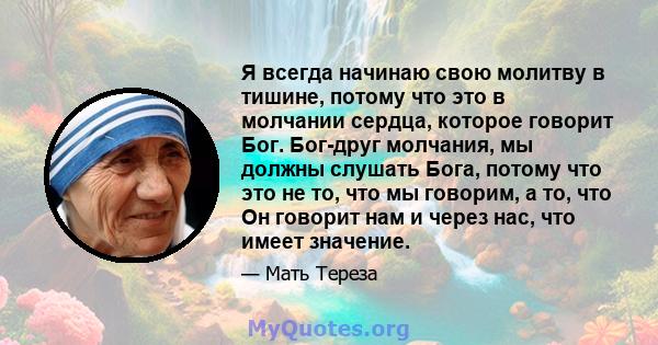 Я всегда начинаю свою молитву в тишине, потому что это в молчании сердца, которое говорит Бог. Бог-друг молчания, мы должны слушать Бога, потому что это не то, что мы говорим, а то, что Он говорит нам и через нас, что