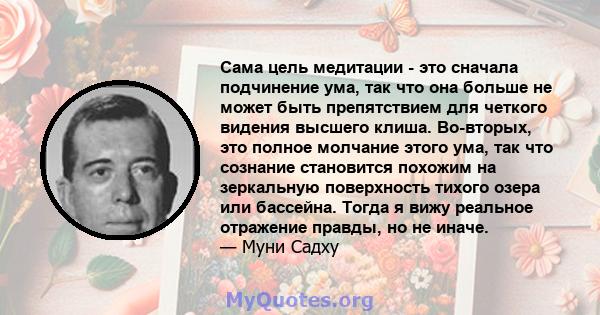 Сама цель медитации - это сначала подчинение ума, так что она больше не может быть препятствием для четкого видения высшего клиша. Во-вторых, это полное молчание этого ума, так что сознание становится похожим на