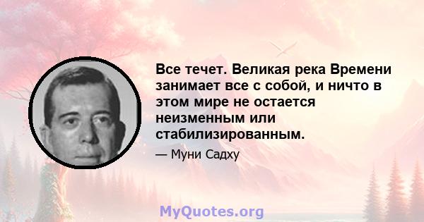 Все течет. Великая река Времени занимает все с собой, и ничто в этом мире не остается неизменным или стабилизированным.