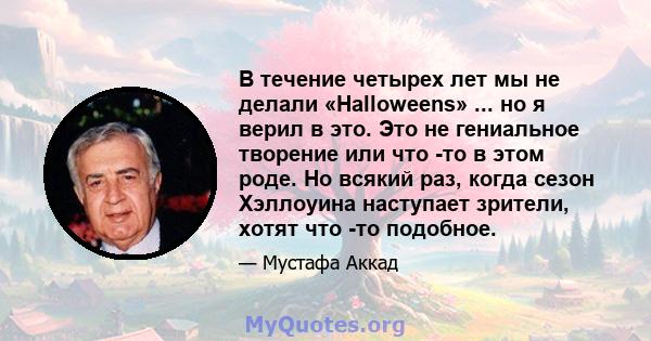 В течение четырех лет мы не делали «Halloweens» ... но я верил в это. Это не гениальное творение или что -то в этом роде. Но всякий раз, когда сезон Хэллоуина наступает зрители, хотят что -то подобное.