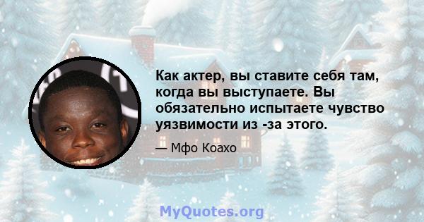 Как актер, вы ставите себя там, когда вы выступаете. Вы обязательно испытаете чувство уязвимости из -за этого.