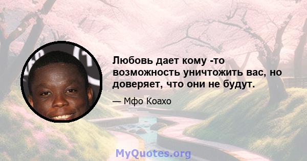 Любовь дает кому -то возможность уничтожить вас, но доверяет, что они не будут.