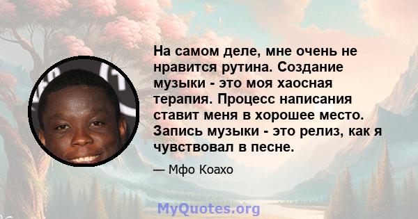 На самом деле, мне очень не нравится рутина. Создание музыки - это моя хаосная терапия. Процесс написания ставит меня в хорошее место. Запись музыки - это релиз, как я чувствовал в песне.