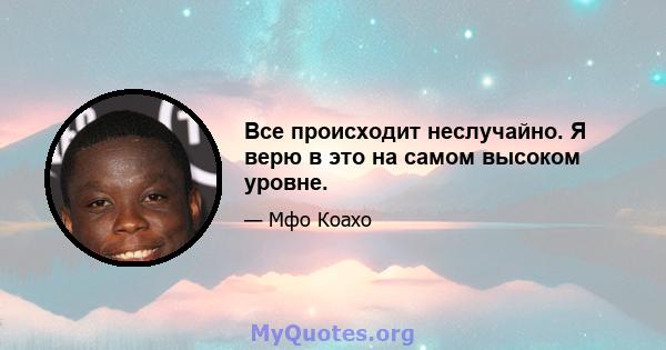 Все происходит неслучайно. Я верю в это на самом высоком уровне.