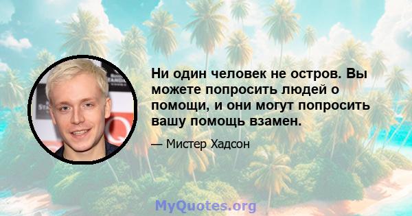 Ни один человек не остров. Вы можете попросить людей о помощи, и они могут попросить вашу помощь взамен.