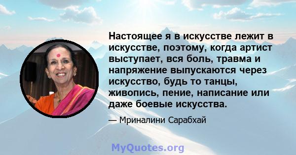 Настоящее я в искусстве лежит в искусстве, поэтому, когда артист выступает, вся боль, травма и напряжение выпускаются через искусство, будь то танцы, живопись, пение, написание или даже боевые искусства.