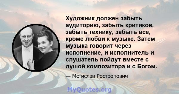 Художник должен забыть аудиторию, забыть критиков, забыть технику, забыть все, кроме любви к музыке. Затем музыка говорит через исполнение, и исполнитель и слушатель пойдут вместе с душой композитора и с Богом.