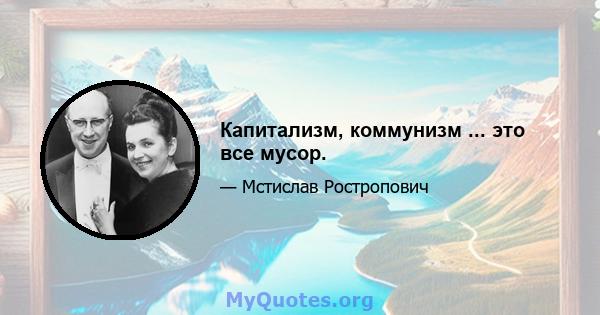 Капитализм, коммунизм ... это все мусор.