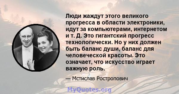 Люди жаждут этого великого прогресса в области электроники, идут за компьютерами, интернетом и т. Д. Это гигантский прогресс технологически. Но у них должен быть баланс души, баланс для человеческой красоты. Это