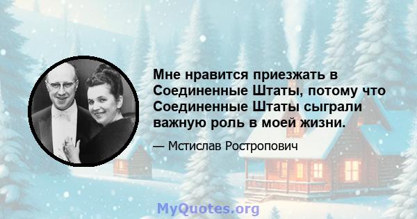 Мне нравится приезжать в Соединенные Штаты, потому что Соединенные Штаты сыграли важную роль в моей жизни.