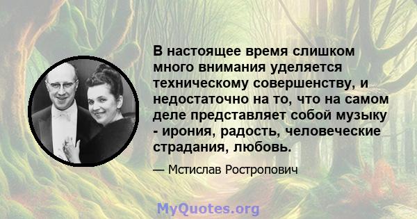 В настоящее время слишком много внимания уделяется техническому совершенству, и недостаточно на то, что на самом деле представляет собой музыку - ирония, радость, человеческие страдания, любовь.