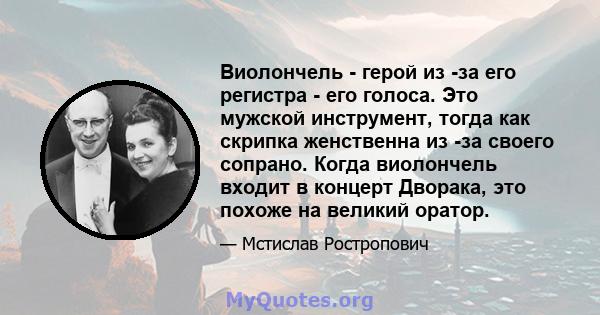 Виолончель - герой из -за его регистра - его голоса. Это мужской инструмент, тогда как скрипка женственна из -за своего сопрано. Когда виолончель входит в концерт Дворака, это похоже на великий оратор.