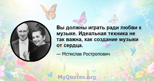 Вы должны играть ради любви к музыке. Идеальная техника не так важна, как создание музыки от сердца.