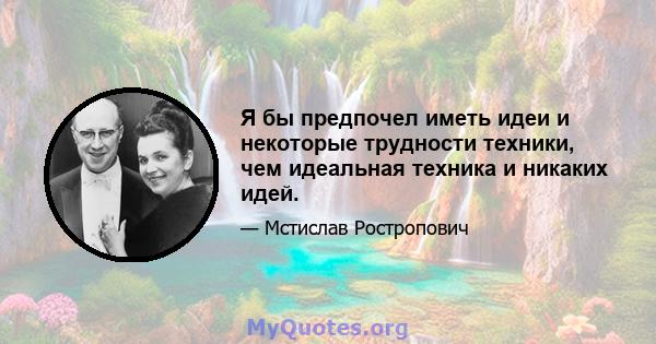 Я бы предпочел иметь идеи и некоторые трудности техники, чем идеальная техника и никаких идей.