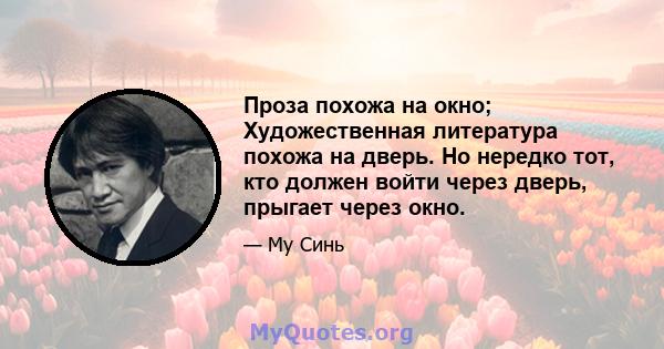 Проза похожа на окно; Художественная литература похожа на дверь. Но нередко тот, кто должен войти через дверь, прыгает через окно.