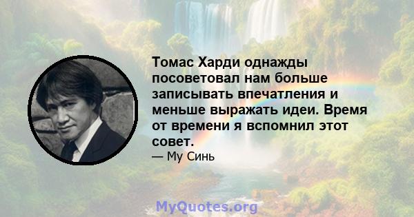 Томас Харди однажды посоветовал нам больше записывать впечатления и меньше выражать идеи. Время от времени я вспомнил этот совет.