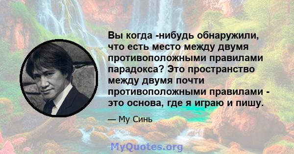 Вы когда -нибудь обнаружили, что есть место между двумя противоположными правилами парадокса? Это пространство между двумя почти противоположными правилами - это основа, где я играю и пишу.