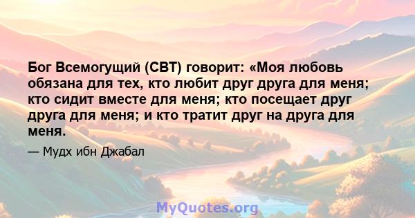 Бог Всемогущий (СВТ) говорит: «Моя любовь обязана для тех, кто любит друг друга для меня; кто сидит вместе для меня; кто посещает друг друга для меня; и кто тратит друг на друга для меня.