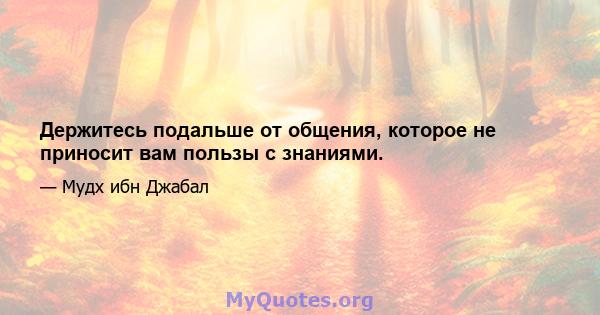 Держитесь подальше от общения, которое не приносит вам пользы с знаниями.