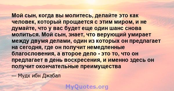 Мой сын, когда вы молитесь, делайте это как человек, который прощается с этим миром, и не думайте, что у вас будет еще один шанс снова молиться. Мой сын, знает, что верующий умирает между двумя делами, один из которых