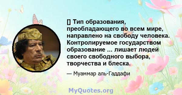 [] Тип образования, преобладающего во всем мире, направлено на свободу человека. Контролируемое государством образование ... лишает людей своего свободного выбора, творчества и блеска.