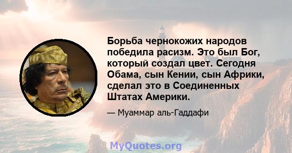 Борьба чернокожих народов победила расизм. Это был Бог, который создал цвет. Сегодня Обама, сын Кении, сын Африки, сделал это в Соединенных Штатах Америки.