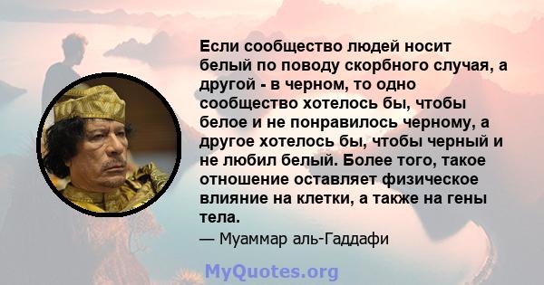 Если сообщество людей носит белый по поводу скорбного случая, а другой - в черном, то одно сообщество хотелось бы, чтобы белое и не понравилось черному, а другое хотелось бы, чтобы черный и не любил белый. Более того,