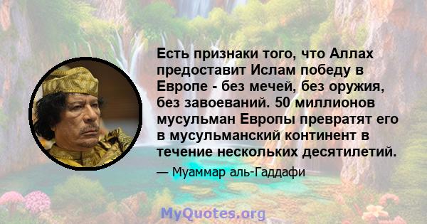 Есть признаки того, что Аллах предоставит Ислам победу в Европе - без мечей, без оружия, без завоеваний. 50 миллионов мусульман Европы превратят его в мусульманский континент в течение нескольких десятилетий.