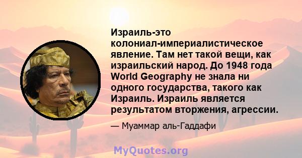 Израиль-это колониал-империалистическое явление. Там нет такой вещи, как израильский народ. До 1948 года World Geography не знала ни одного государства, такого как Израиль. Израиль является результатом вторжения,