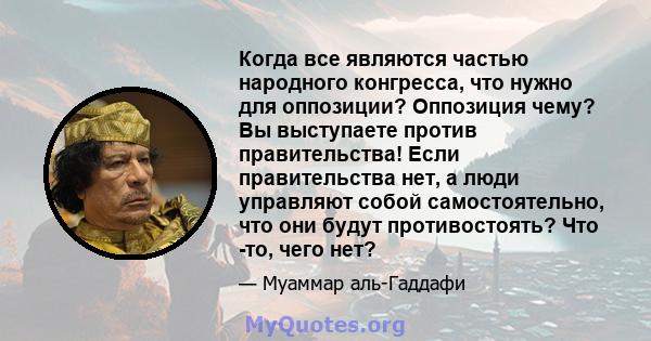 Когда все являются частью народного конгресса, что нужно для оппозиции? Оппозиция чему? Вы выступаете против правительства! Если правительства нет, а люди управляют собой самостоятельно, что они будут противостоять? Что 