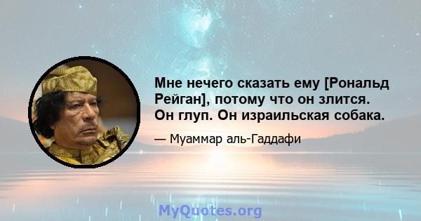 Мне нечего сказать ему [Рональд Рейган], потому что он злится. Он глуп. Он израильская собака.