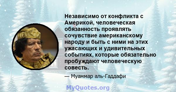 Независимо от конфликта с Америкой, человеческая обязанность проявлять сочувствие американскому народу и быть с ними на этих ужасающих и удивительных событиях, которые обязательно пробуждают человеческую совесть.