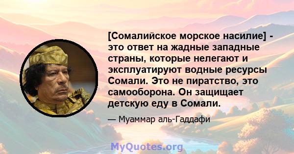 [Сомалийское морское насилие] - это ответ на жадные западные страны, которые нелегают и эксплуатируют водные ресурсы Сомали. Это не пиратство, это самооборона. Он защищает детскую еду в Сомали.