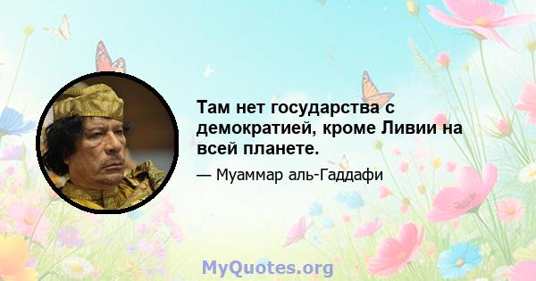 Там нет государства с демократией, кроме Ливии на всей планете.