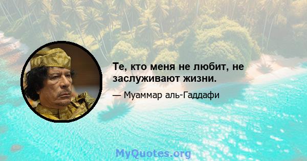 Те, кто меня не любит, не заслуживают жизни.