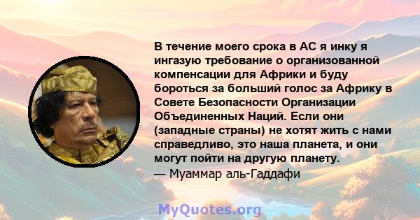 В течение моего срока в АС я инку я ингазую требование о организованной компенсации для Африки и буду бороться за больший голос за Африку в Совете Безопасности Организации Объединенных Наций. Если они (западные страны)