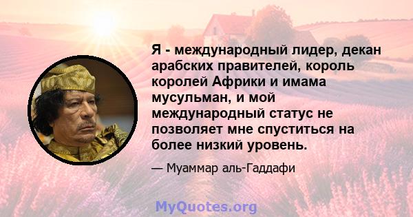 Я - международный лидер, декан арабских правителей, король королей Африки и имама мусульман, и мой международный статус не позволяет мне спуститься на более низкий уровень.