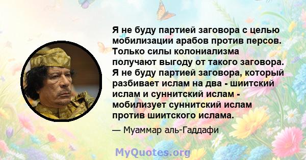 Я не буду партией заговора с целью мобилизации арабов против персов. Только силы колониализма получают выгоду от такого заговора. Я не буду партией заговора, который разбивает ислам на два - шиитский ислам и суннитский