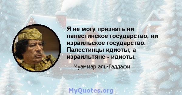 Я не могу признать ни палестинское государство, ни израильское государство. Палестинцы идиоты, а израильтяне - идиоты.