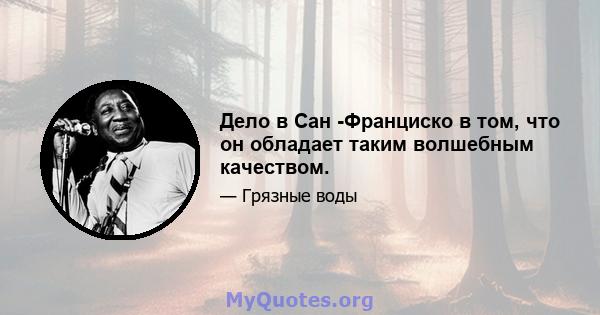 Дело в Сан -Франциско в том, что он обладает таким волшебным качеством.