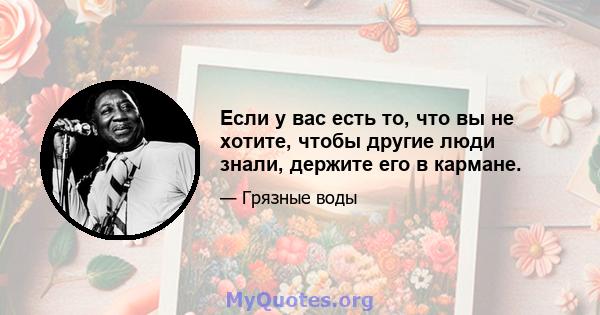 Если у вас есть то, что вы не хотите, чтобы другие люди знали, держите его в кармане.