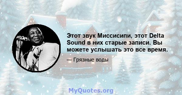 Этот звук Миссисипи, этот Delta Sound в них старые записи. Вы можете услышать это все время.