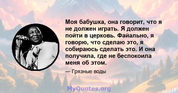 Моя бабушка, она говорит, что я не должен играть. Я должен пойти в церковь. Файально, я говорю, что сделаю это, я собираюсь сделать это. И она получила, где не беспокоила меня об этом.