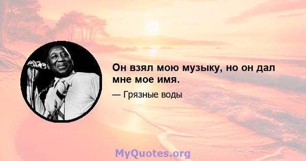 Он взял мою музыку, но он дал мне мое имя.