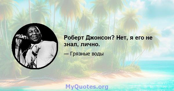 Роберт Джонсон? Нет, я его не знал, лично.