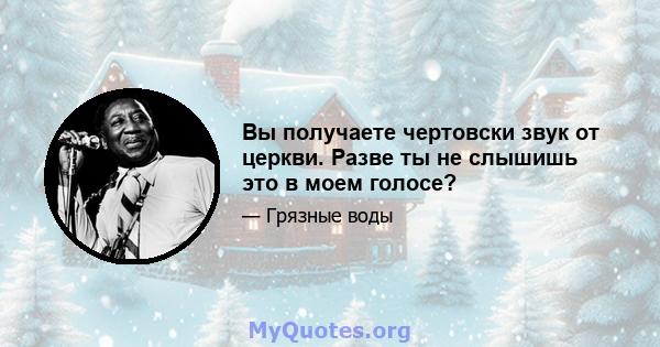 Вы получаете чертовски звук от церкви. Разве ты не слышишь это в моем голосе?